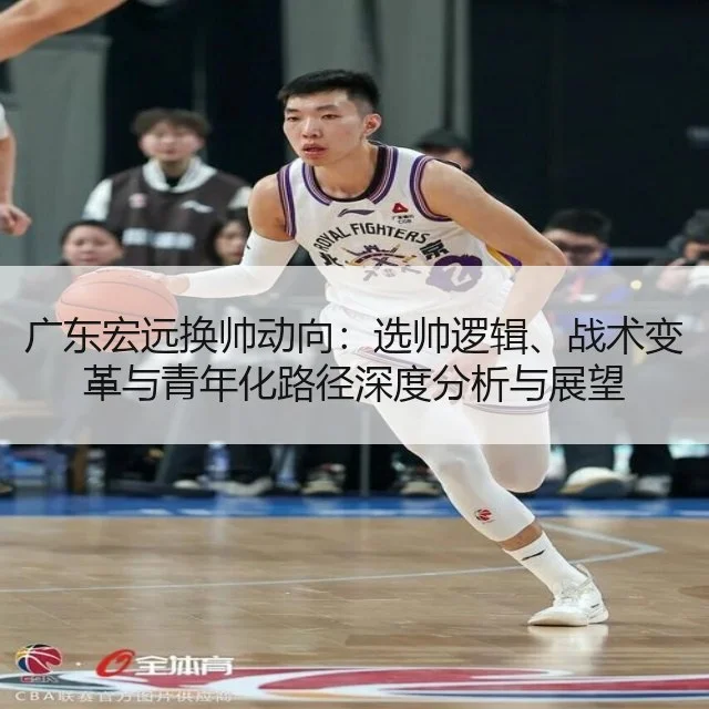 广东宏远换帅动向:选帅逻辑、战术变革与青年化路径深度分析与展望